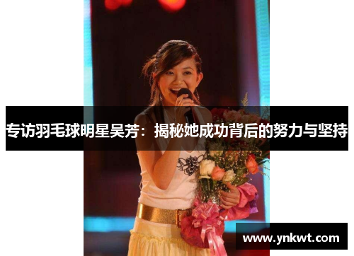 专访羽毛球明星吴芳：揭秘她成功背后的努力与坚持