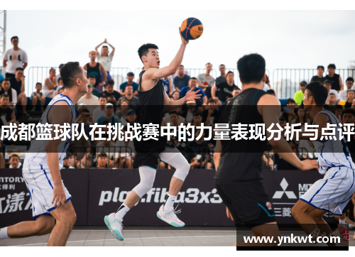 成都篮球队在挑战赛中的力量表现分析与点评