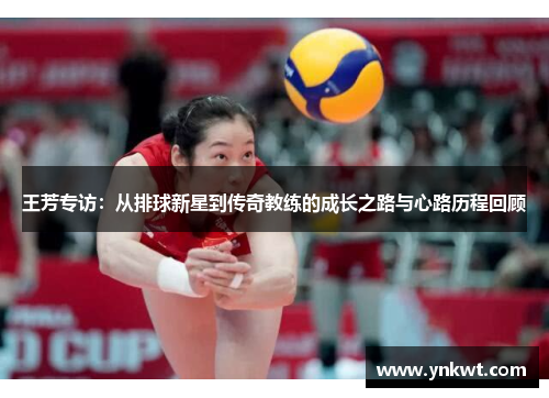 王芳专访：从排球新星到传奇教练的成长之路与心路历程回顾
