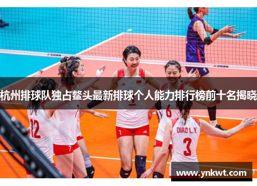 杭州排球队独占鳌头最新排球个人能力排行榜前十名揭晓