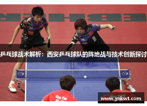 乒乓球战术解析：西安乒乓球队的阵地战与技术创新探讨