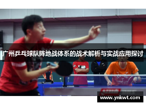 广州乒乓球队阵地战体系的战术解析与实战应用探讨