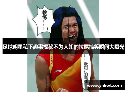 足球明星私下趣事揭秘不为人知的拉屎搞笑瞬间大曝光