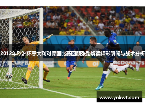 2012年欧洲杯意大利对德国比赛回顾张路解读精彩瞬间与战术分析