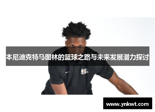 本尼迪克特马图林的篮球之路与未来发展潜力探讨