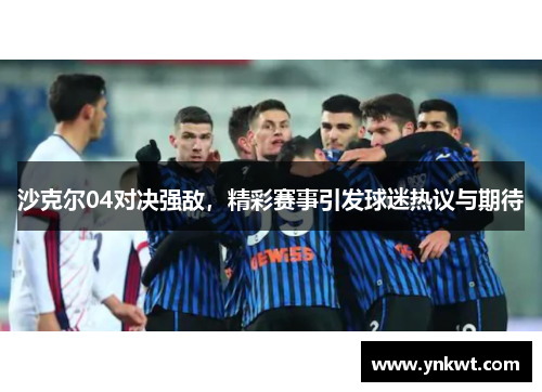沙克尔04对决强敌，精彩赛事引发球迷热议与期待